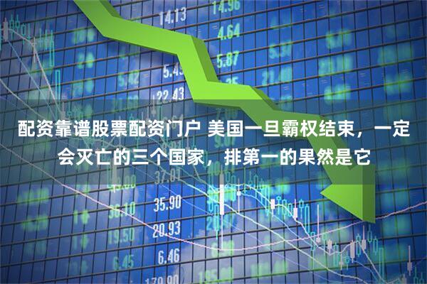 配资靠谱股票配资门户 美国一旦霸权结束，一定会灭亡的三个国家，排第一的果然是它