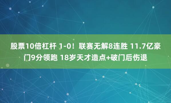 股票10倍杠杆 1-0！联赛无解8连胜 11.7亿豪门9分领跑 18岁天才造点+破门后伤退
