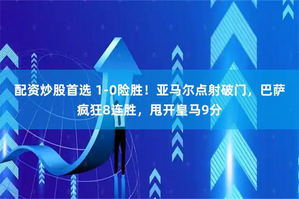 配资炒股首选 1-0险胜！亚马尔点射破门，巴萨疯狂8连胜，甩开皇马9分