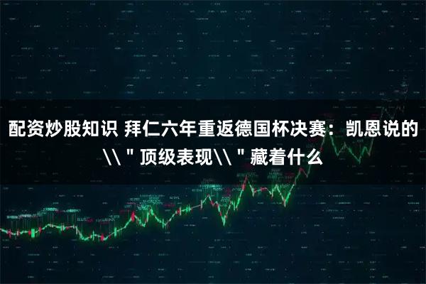 配资炒股知识 拜仁六年重返德国杯决赛：凯恩说的\＂顶级表现\＂藏着什么