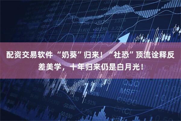 配资交易软件 “奶葵”归来！“社恐”顶流诠释反差美学，十年归来仍是白月光！
