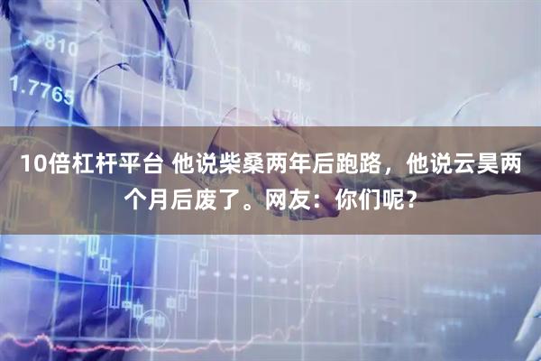 10倍杠杆平台 他说柴桑两年后跑路，他说云昊两个月后废了。网友：你们呢？