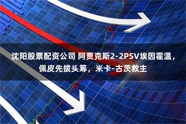 沈阳股票配资公司 阿贾克斯2-2PSV埃因霍温，佩皮先拔头筹，米卡-古茨救主