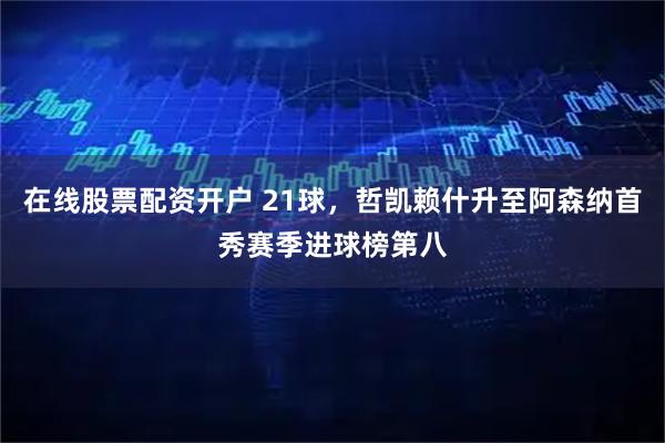 在线股票配资开户 21球，哲凯赖什升至阿森纳首秀赛季进球榜第八