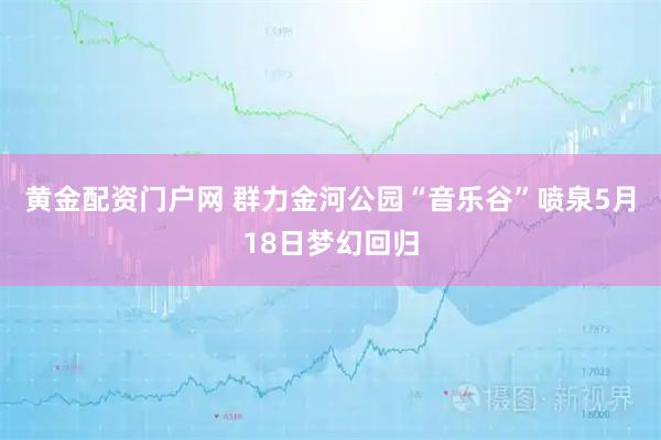 黄金配资门户网 群力金河公园“音乐谷”喷泉5月18日梦幻回归