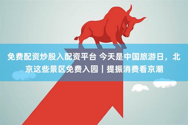 免费配资炒股入配资平台 今天是中国旅游日，北京这些景区免费入园｜提振消费看京潮