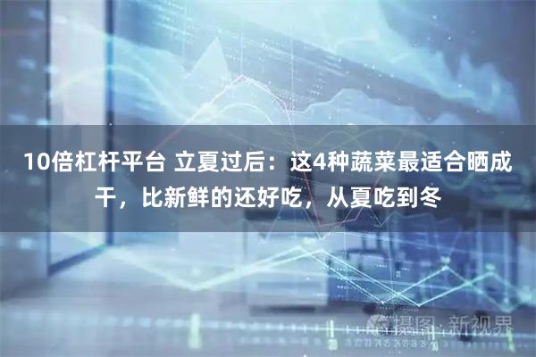 10倍杠杆平台 立夏过后：这4种蔬菜最适合晒成干，比新鲜的还好吃，从夏吃到冬