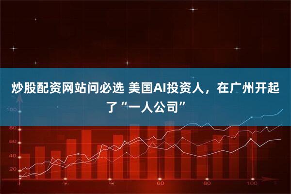 炒股配资网站问必选 美国AI投资人，在广州开起了“一人公司”