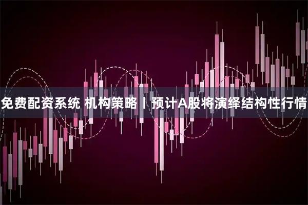 免费配资系统 机构策略丨预计A股将演绎结构性行情