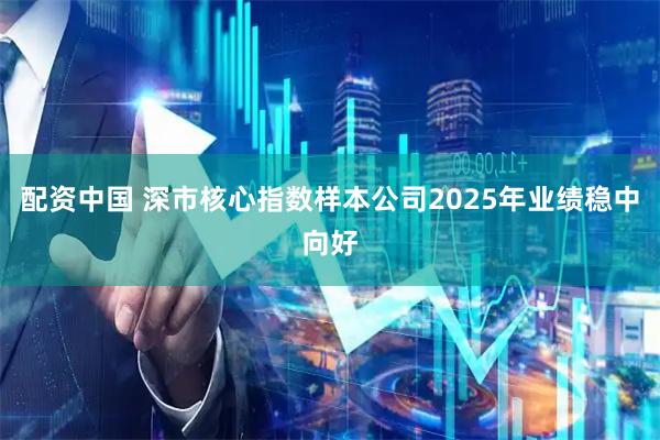 配资中国 深市核心指数样本公司2025年业绩稳中向好