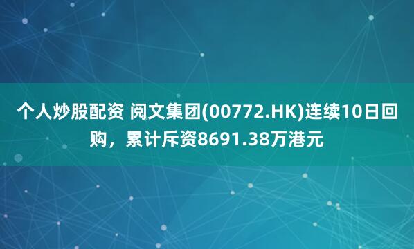 个人炒股配资 阅文集团(00772.HK)连续10日回购，累计斥资8691.38万港元