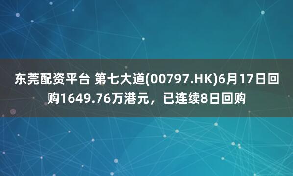 东莞配资平台 第七大道(00797.HK)6月17日回购1649.76万港元，已连续8日回购