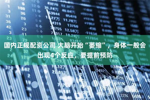 国内正规配资公司 大脑开始“萎缩”，身体一般会出现4个反应，要提前预防