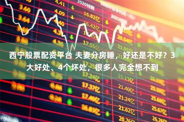 西宁股票配资平台 夫妻分房睡，好还是不好？3大好处、4个坏处，很多人完全想不到