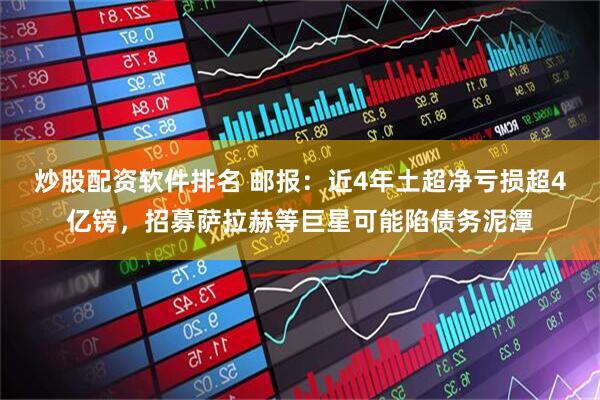 炒股配资软件排名 邮报：近4年土超净亏损超4亿镑，招募萨拉赫等巨星可能陷债务泥潭