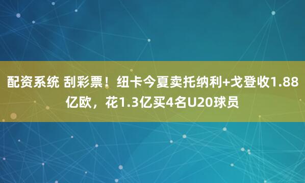配资系统 刮彩票！纽卡今夏卖托纳利+戈登收1.88亿欧，花1.3亿买4名U20球员