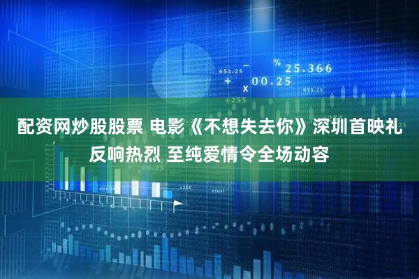 配资网炒股股票 电影《不想失去你》深圳首映礼反响热烈 至纯爱情令全场动容