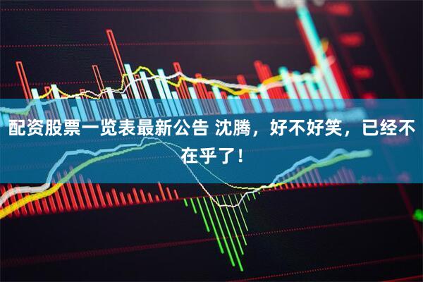 配资股票一览表最新公告 沈腾，好不好笑，已经不在乎了！