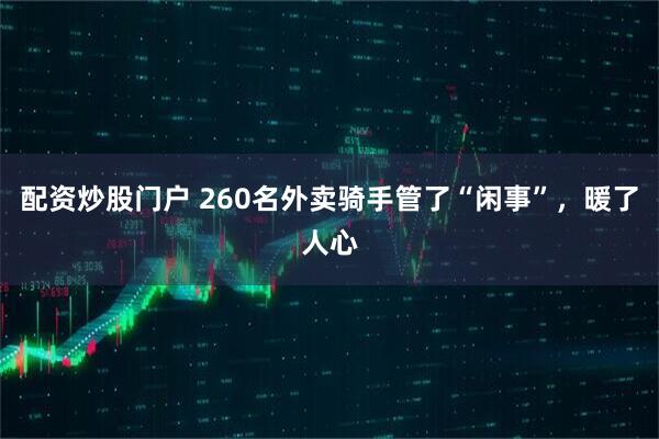 配资炒股门户 260名外卖骑手管了“闲事”，暖了人心