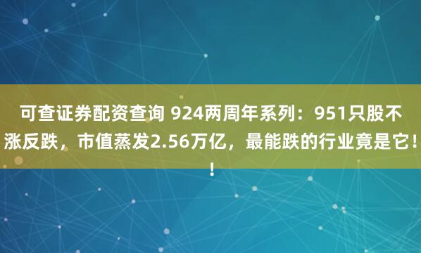 可查证券配资查询 924两周年系列：951只股不涨反跌，市值蒸发2.56万亿，最能跌的行业竟是它！