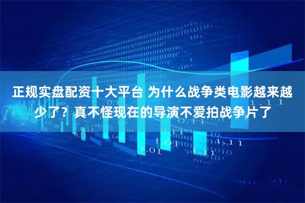 正规实盘配资十大平台 为什么战争类电影越来越少了？真不怪现在的导演不爱拍战争片了